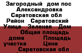 Загородный  дом пос. Александровка Саратовская обл. › Район ­ Саратовский › Улица ­ Зеленая › Дом ­ 25 › Общая площадь дома ­ 120 › Площадь участка ­ 16 › Цена ­ 5 000 000 - Саратовская обл., Саратовский р-н Недвижимость » Дома, коттеджи, дачи продажа   